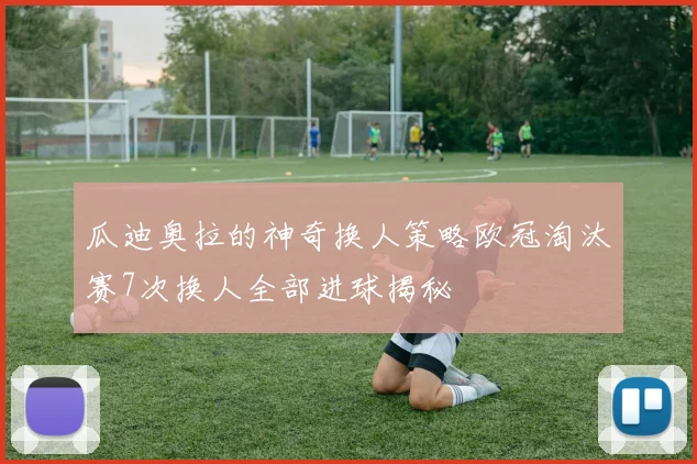瓜迪奥拉的神奇换人策略欧冠淘汰赛7次换人全部进球揭秘