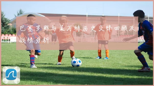 巴塞罗那与莱万特历史交锋回顾及战绩分析