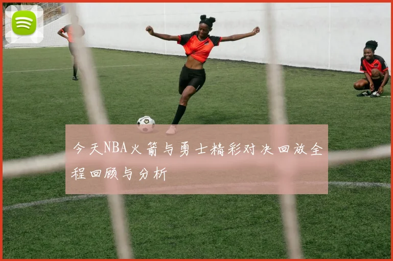 今天NBA火箭与勇士精彩对决回放全程回顾与分析