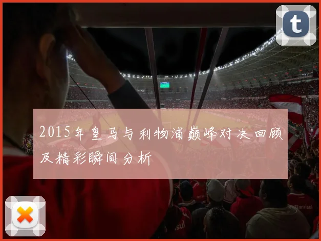 2015年皇马与利物浦巅峰对决回顾及精彩瞬间分析