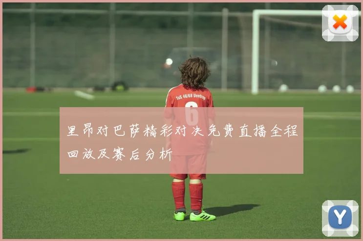 里昂对巴萨精彩对决免费直播全程回放及赛后分析