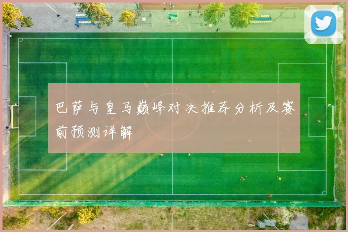 巴萨与皇马巅峰对决推荐分析及赛前预测详解