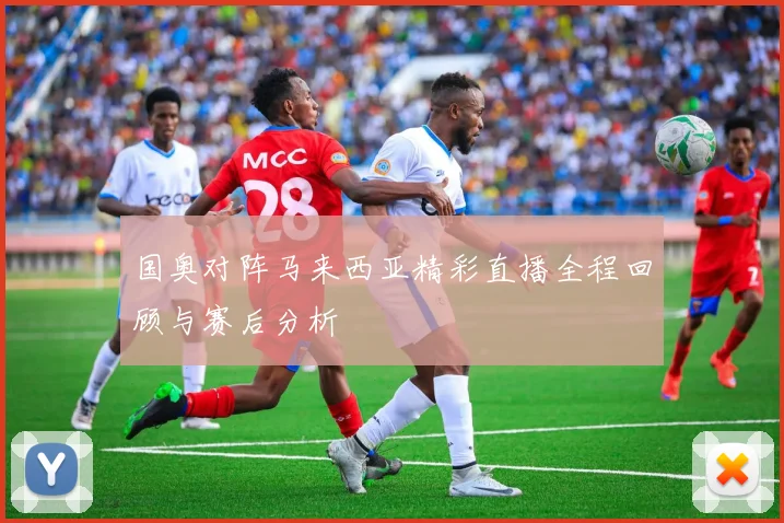 国奥对阵马来西亚精彩直播全程回顾与赛后分析