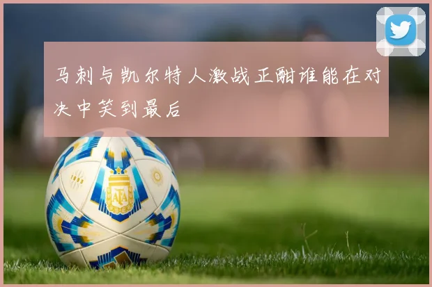 马刺与凯尔特人激战正酣谁能在对决中笑到最后