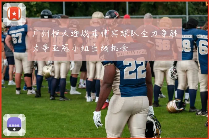 广州恒大迎战菲律宾球队全力争胜力争亚冠小组出线机会