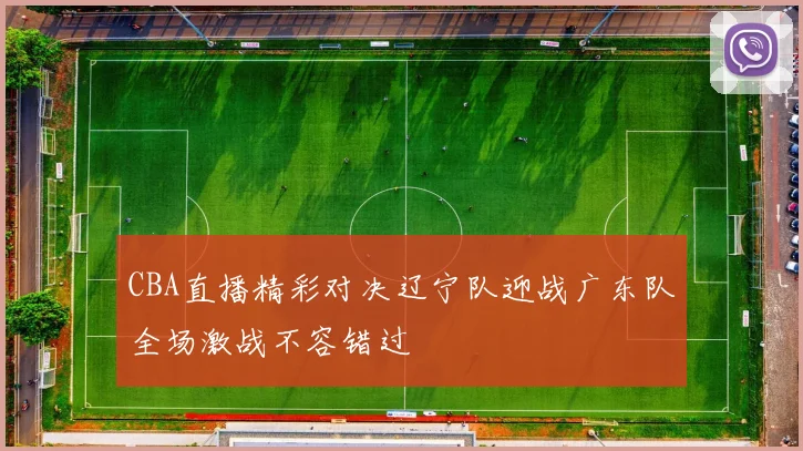 CBA直播精彩对决辽宁队迎战广东队全场激战不容错过