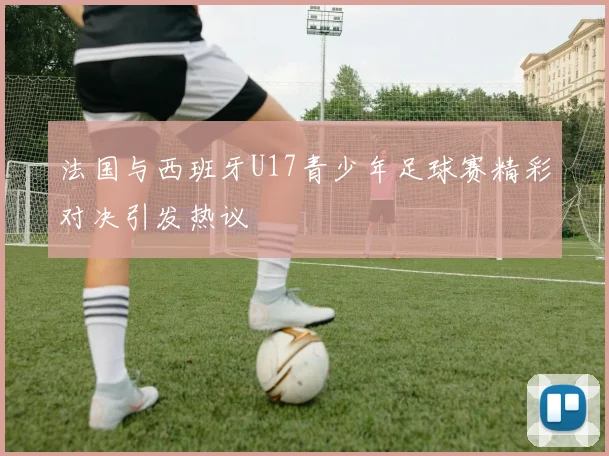法国与西班牙U17青少年足球赛精彩对决引发热议