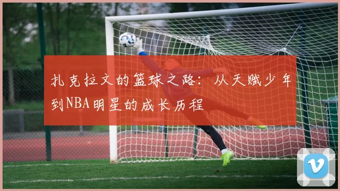 扎克拉文的篮球之路：从天赋少年到NBA明星的成长历程