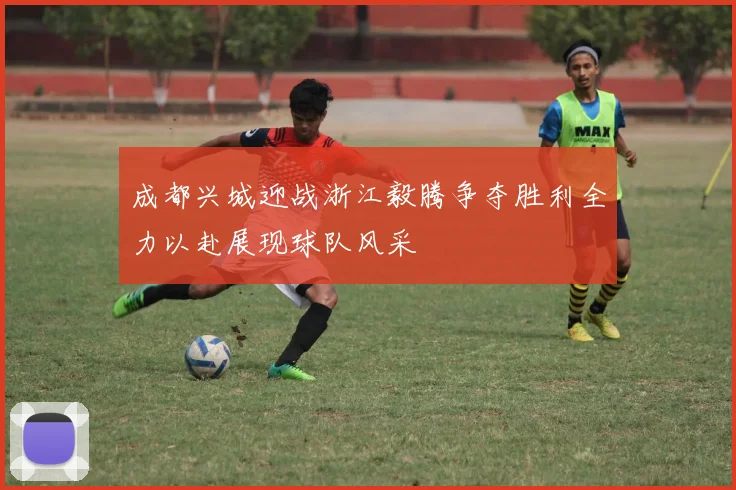 成都兴城迎战浙江毅腾争夺胜利全力以赴展现球队风采