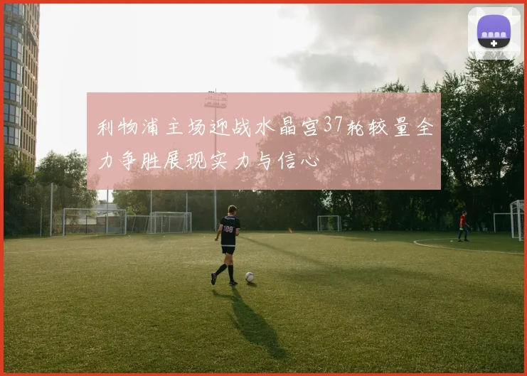 利物浦主场迎战水晶宫37轮较量全力争胜展现实力与信心