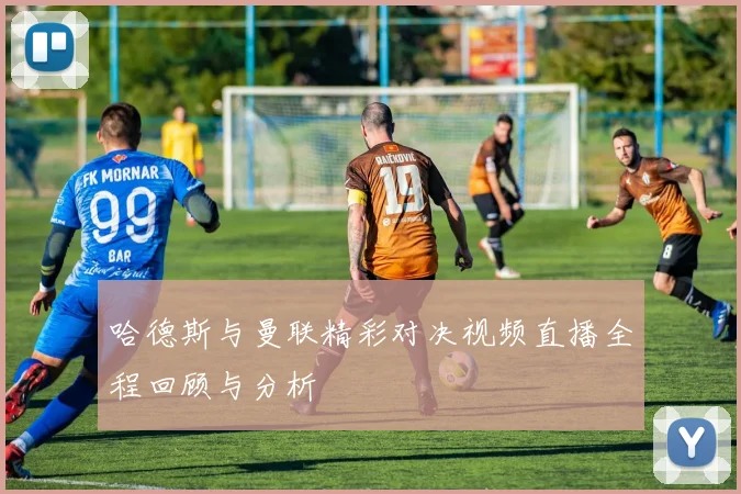 哈德斯与曼联精彩对决视频直播全程回顾与分析