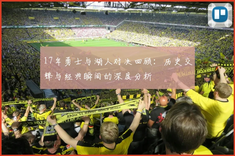 17年勇士与湖人对决回顾：历史交锋与经典瞬间的深度分析