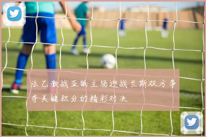 法乙激战亚眠主场迎战兰斯双方争夺关键积分的精彩对决