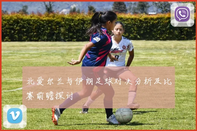 北爱尔兰与伊朗足球对决分析及比赛前瞻探讨