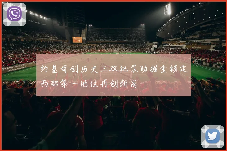 约基奇创历史三双纪录助掘金锁定西部第一地位再创新高