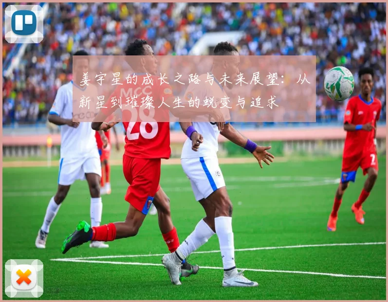 姜宇星的成长之路与未来展望：从新星到璀璨人生的蜕变与追求
