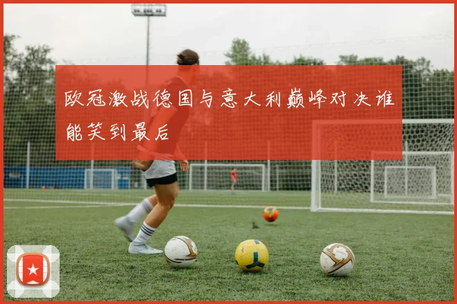 欧冠激战德国与意大利巅峰对决谁能笑到最后