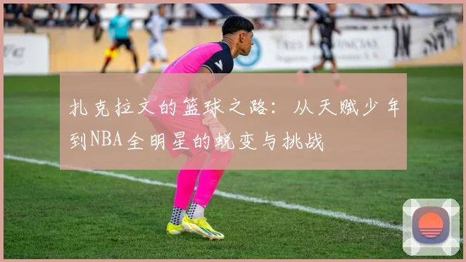 扎克拉文的篮球之路：从天赋少年到NBA全明星的蜕变与挑战