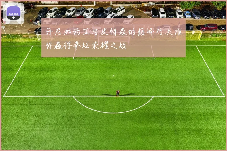 丹尼加西亚与皮特森的巅峰对决谁将赢得拳坛荣耀之战