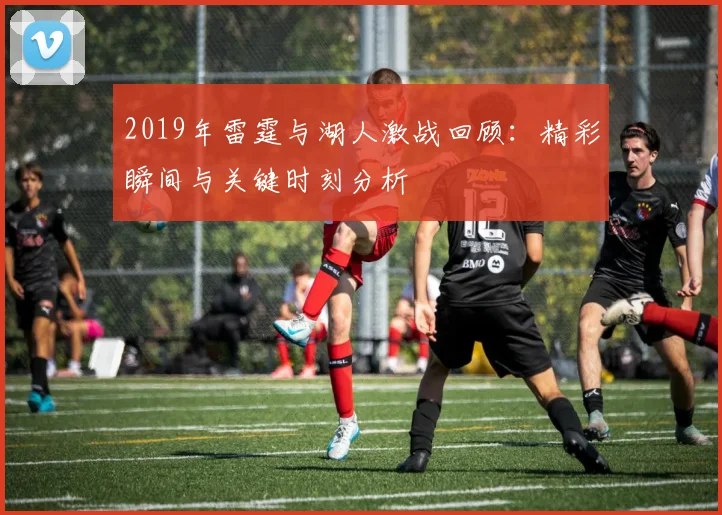 2019年雷霆与湖人激战回顾：精彩瞬间与关键时刻分析