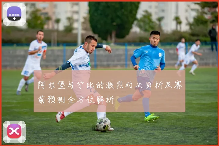 阿尔堡与宁比的激烈对决分析及赛前预测全方位解析