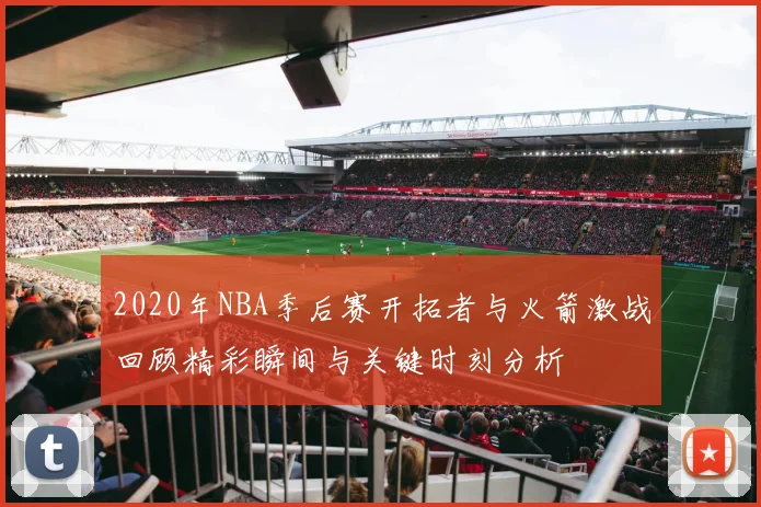 2020年NBA季后赛开拓者与火箭激战回顾精彩瞬间与关键时刻分析