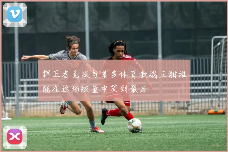 捍卫者竞技与基多体育激战正酣谁能在这场较量中笑到最后