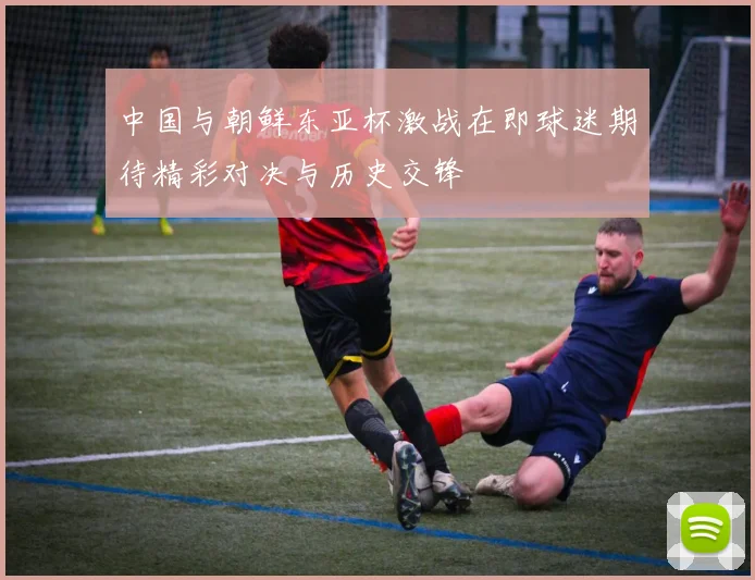 中国与朝鲜东亚杯激战在即球迷期待精彩对决与历史交锋