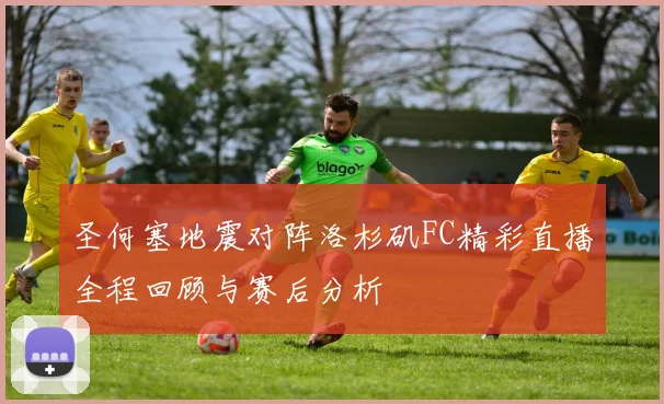 圣何塞地震对阵洛杉矶FC精彩直播全程回顾与赛后分析