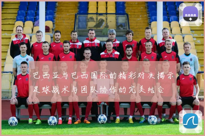 巴西亚与巴西国际的精彩对决揭示足球战术与团队协作的完美结合