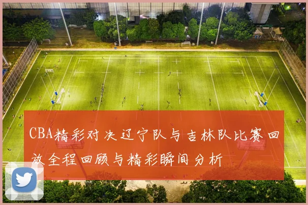 CBA精彩对决辽宁队与吉林队比赛回放全程回顾与精彩瞬间分析
