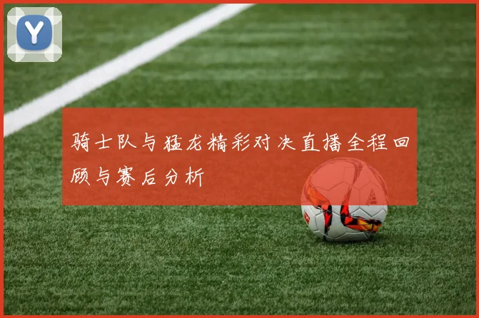 骑士队与猛龙精彩对决直播全程回顾与赛后分析