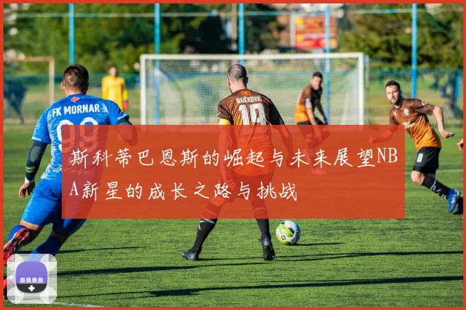 斯科蒂巴恩斯的崛起与未来展望NBA新星的成长之路与挑战