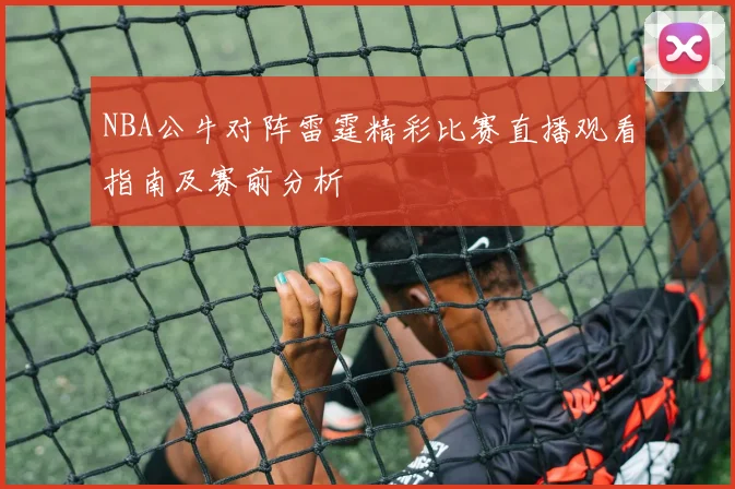 NBA公牛对阵雷霆精彩比赛直播观看指南及赛前分析