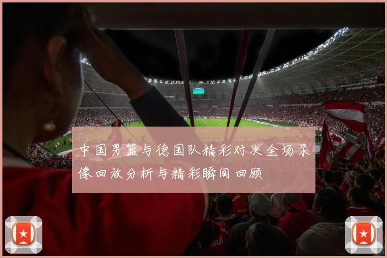 中国男篮与德国队精彩对决全场录像回放分析与精彩瞬间回顾