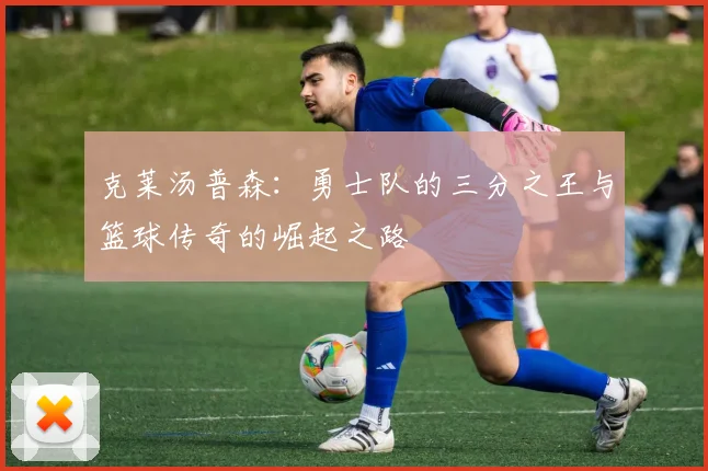 克莱汤普森：勇士队的三分之王与篮球传奇的崛起之路