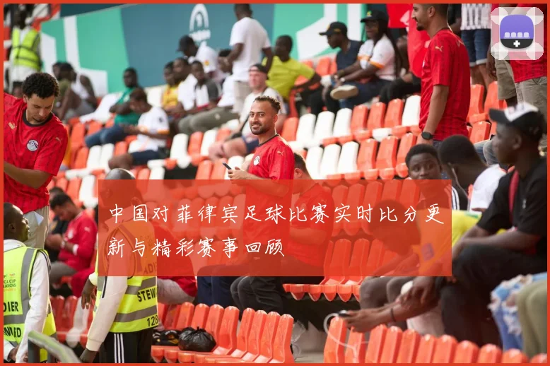中国对菲律宾足球比赛实时比分更新与精彩赛事回顾