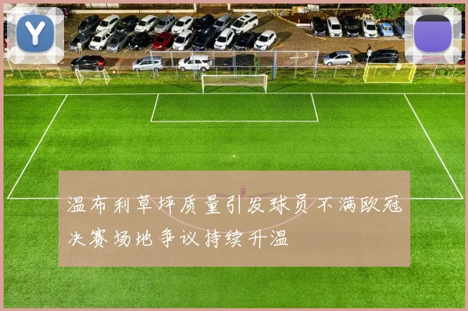 温布利草坪质量引发球员不满欧冠决赛场地争议持续升温