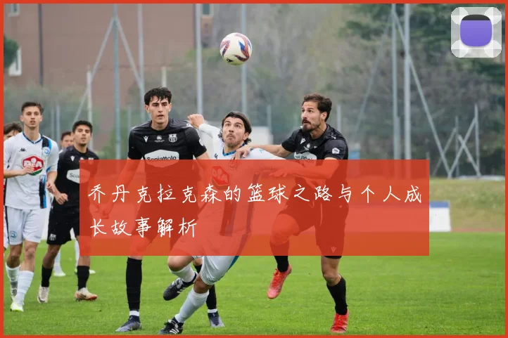 乔丹克拉克森的篮球之路与个人成长故事解析