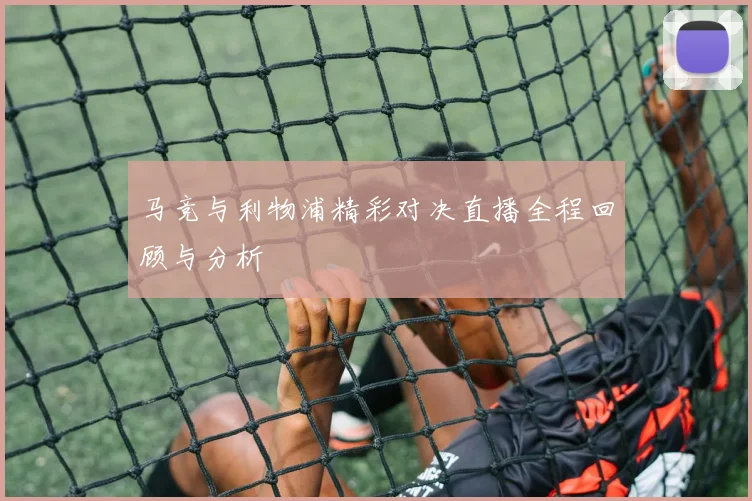 马竞与利物浦精彩对决直播全程回顾与分析