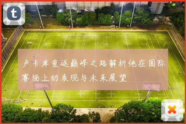 卢卡库重返巅峰之路解析他在国际赛场上的表现与未来展望