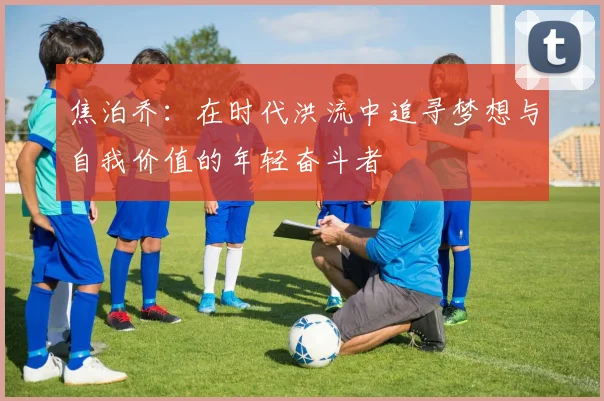 焦泊乔：在时代洪流中追寻梦想与自我价值的年轻奋斗者