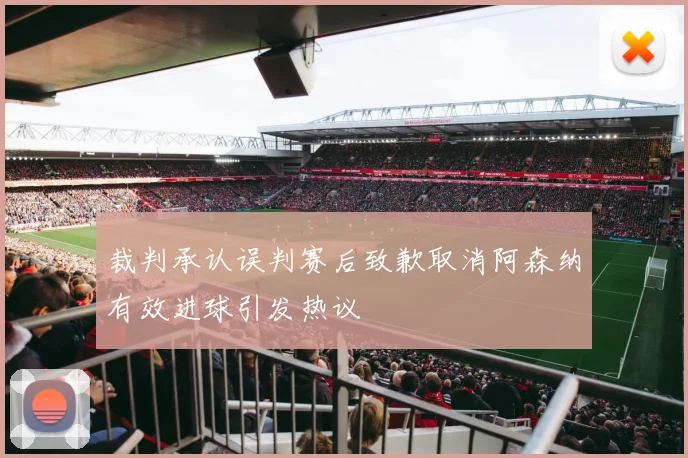 裁判承认误判赛后致歉取消阿森纳有效进球引发热议