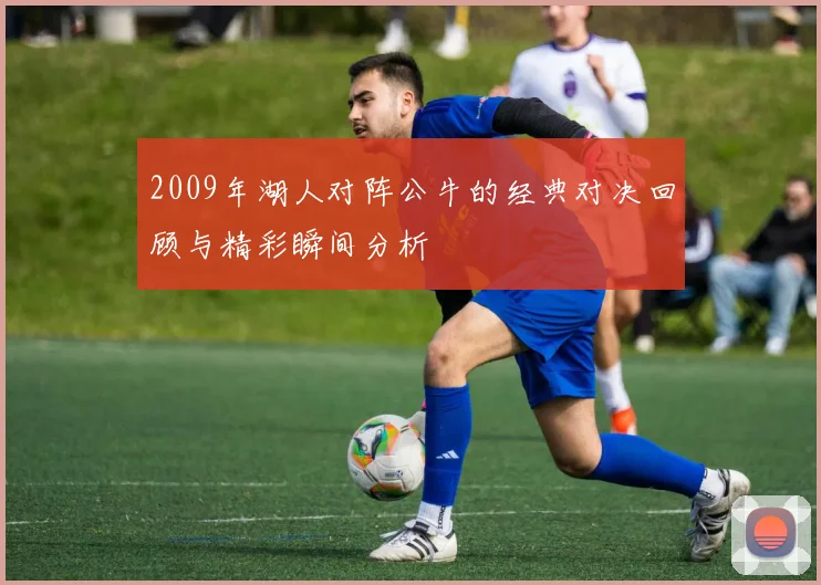 2009年湖人对阵公牛的经典对决回顾与精彩瞬间分析